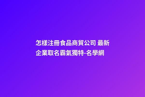 怎樣注冊食品商貿公司 最新企業取名霸氣獨特-名學網-第1張-公司起名-玄機派